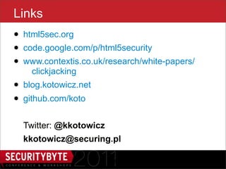 Links
• html5sec.org
• code.google.com/p/html5security
• www.contextis.co.uk/research/white-papers/
    clickjacking
• blog.kotowicz.net
• github.com/koto
  Twitter: @kkotowicz
  kkotowicz@securing.pl

                        48
 