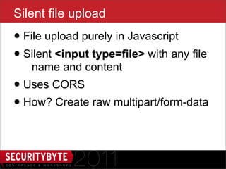 Silent file upload
• File upload purely in Javascript
• Silent <input type=file> with any file
   name and content
• Uses CORS
• How? Create raw multipart/form-data

                     21
 