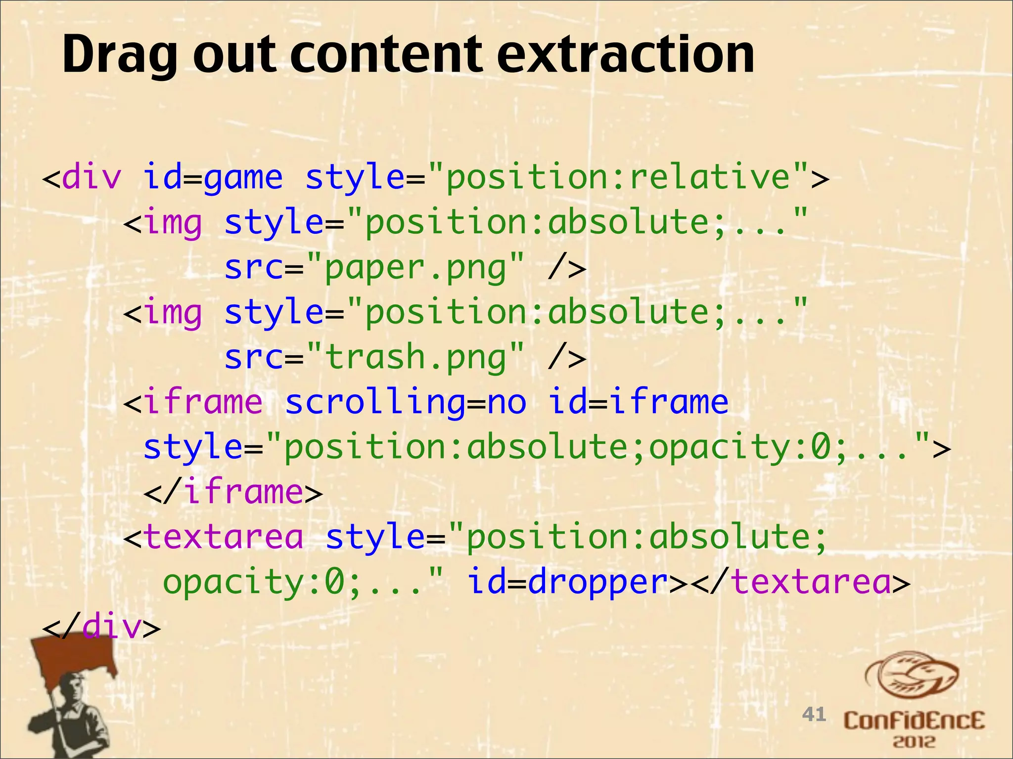 Drag out content extraction

<div id=game style="position:relative">
    <img style="position:absolute;..."
          src="paper.png" />
    <img style="position:absolute;..."
          src="trash.png" />    
    <iframe scrolling=no id=iframe
     style="position:absolute;opacity:0;...">
     </iframe>
   <textarea style="position:absolute;
       opacity:0;..." id=dropper></textarea>
</div>

                                     41
 
