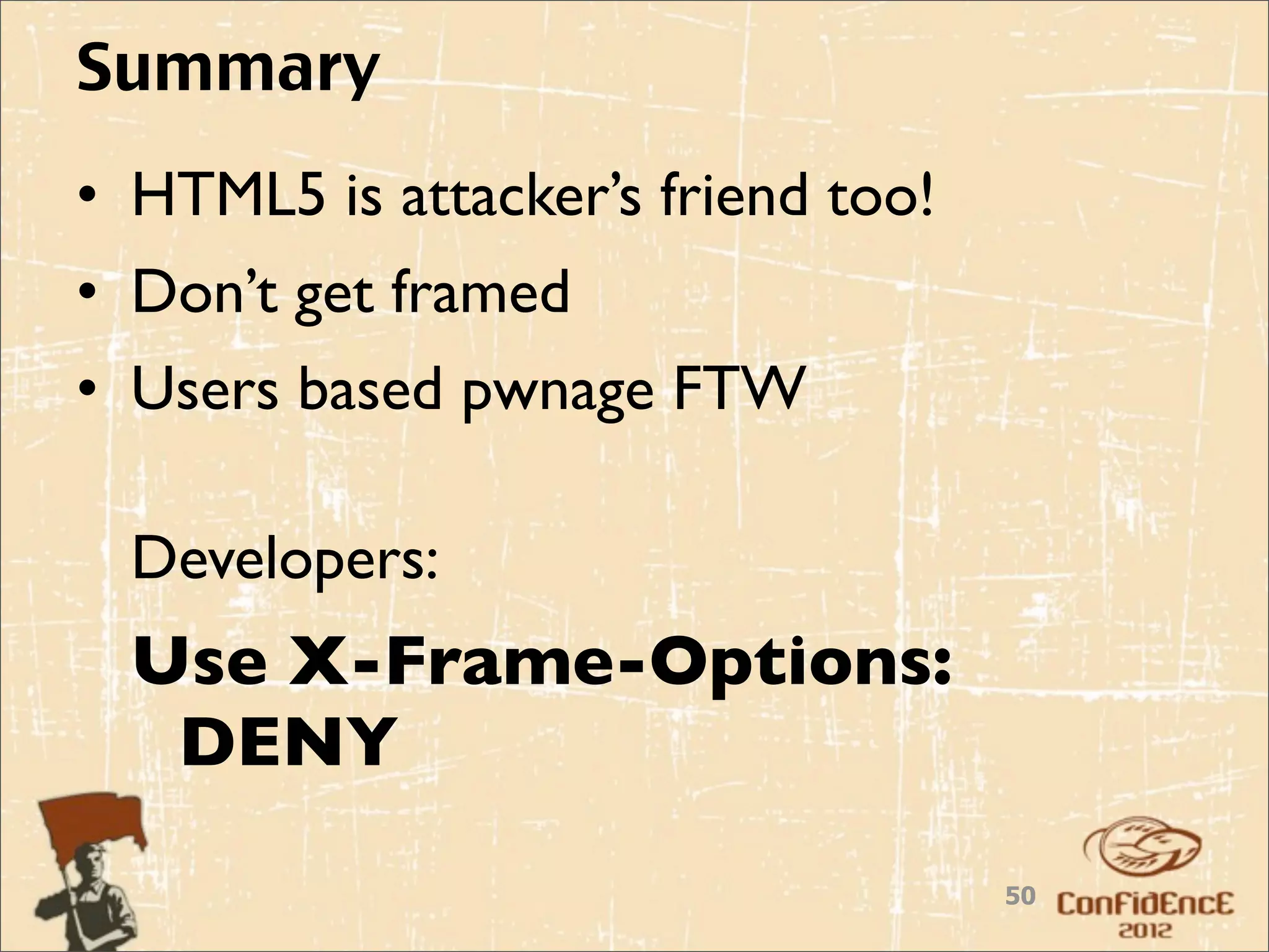 Summary
• HTML5 is attacker’s friend too!
• Don’t get framed
• Users based pwnage FTW

  Developers:
  Use X-Frame-Options:
   DENY
                                    50
 