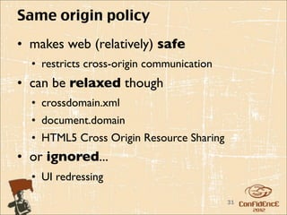 Same origin policy
• makes web (relatively) safe
  • restricts cross-origin communication
• can be relaxed though
  • crossdomain.xml
  • document.domain
  • HTML5 Cross Origin Resource Sharing
• or ignored...
  • UI redressing

                                           31
 