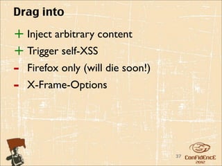 Drag into

+ Inject arbitrary content
+ Trigger self-XSS
-   Firefox only (will die soon!)
-   X-Frame-Options




                                    37
 