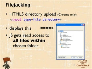 Filejacking
• HTML5 directory upload (Chrome only)
  <input type=file directory>

• displays this    ====>
• JS gets read access to
    all ﬁles within
    chosen folder



                                    4
 