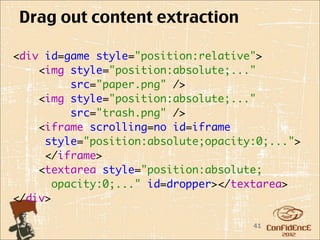 Drag out content extraction

<div id=game style="position:relative">
    <img style="position:absolute;..."
          src="paper.png" />
    <img style="position:absolute;..."
          src="trash.png" />    
    <iframe scrolling=no id=iframe
     style="position:absolute;opacity:0;...">
     </iframe>
   <textarea style="position:absolute;
       opacity:0;..." id=dropper></textarea>
</div>

                                     41
 
