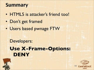 Summary
• HTML5 is attacker’s friend too!
• Don’t get framed
• Users based pwnage FTW

  Developers:
  Use X-Frame-Options:
   DENY
                                    50
 