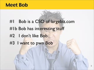 Meet Bob


 #1 Bob is a CSO of largebiz.com
 #1b Bob has interesting stuff
 #2 I don’t like Bob
 #3 I want to pwn Bob



 ...