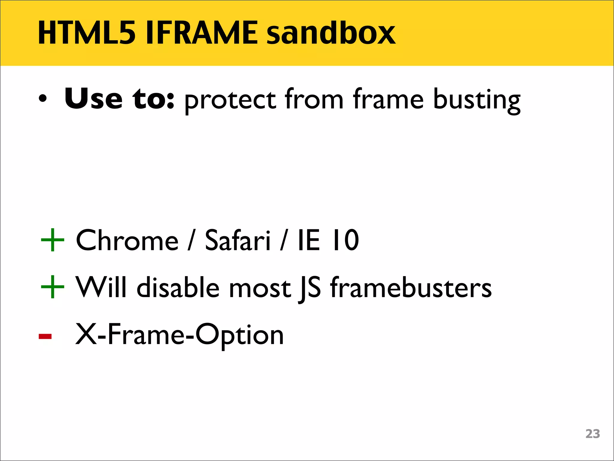 HTML5 IFRAME sandbox

• Use to: protect from frame busting



+ Chrome / Safari / IE 10
+ Will disable most JS framebusters
-   X-Frame-Option


                                       23
 