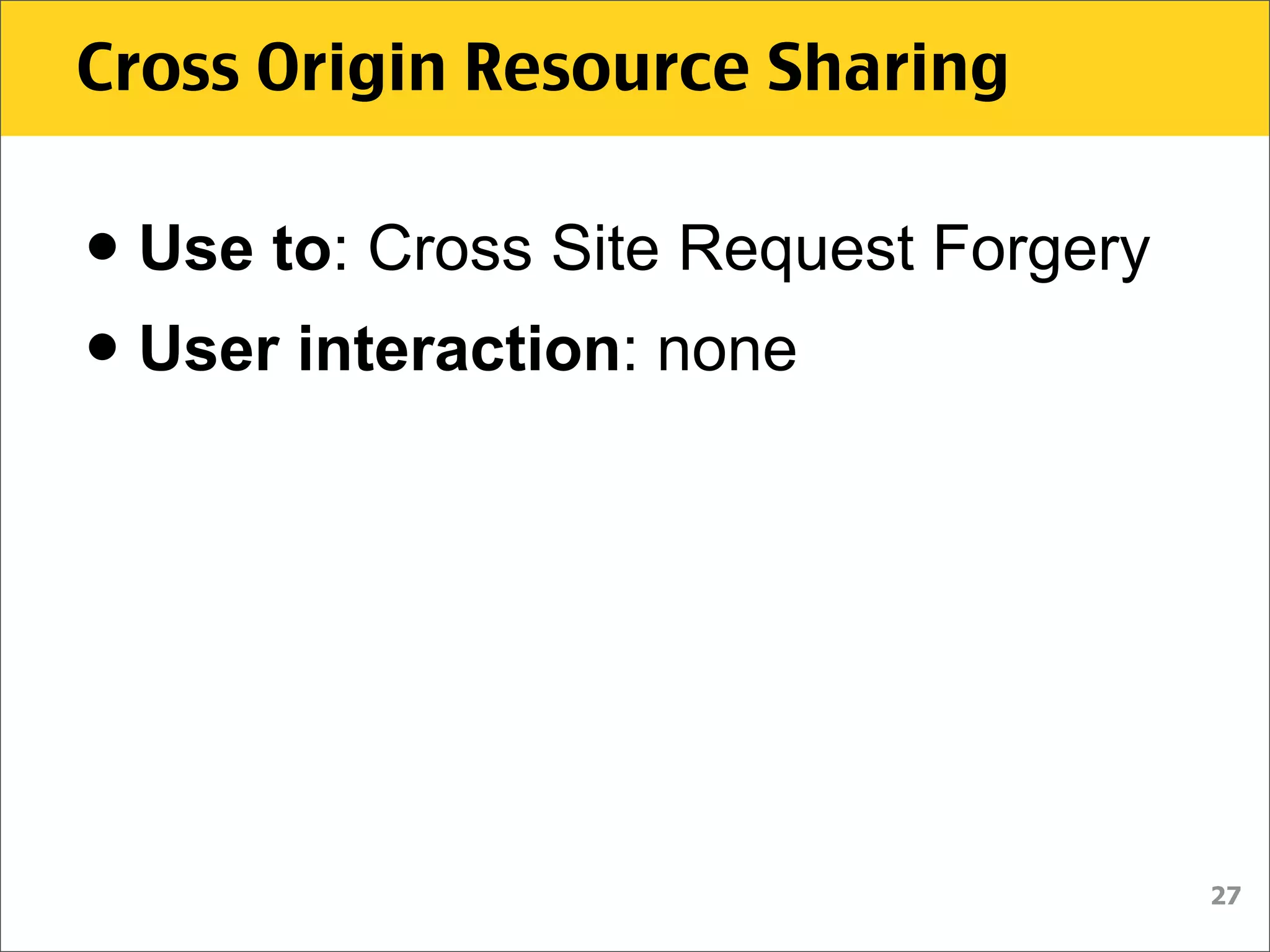 Cross Origin Resource Sharing


• Use to: Cross Site Request Forgery
• User interaction: none



                                       27
 