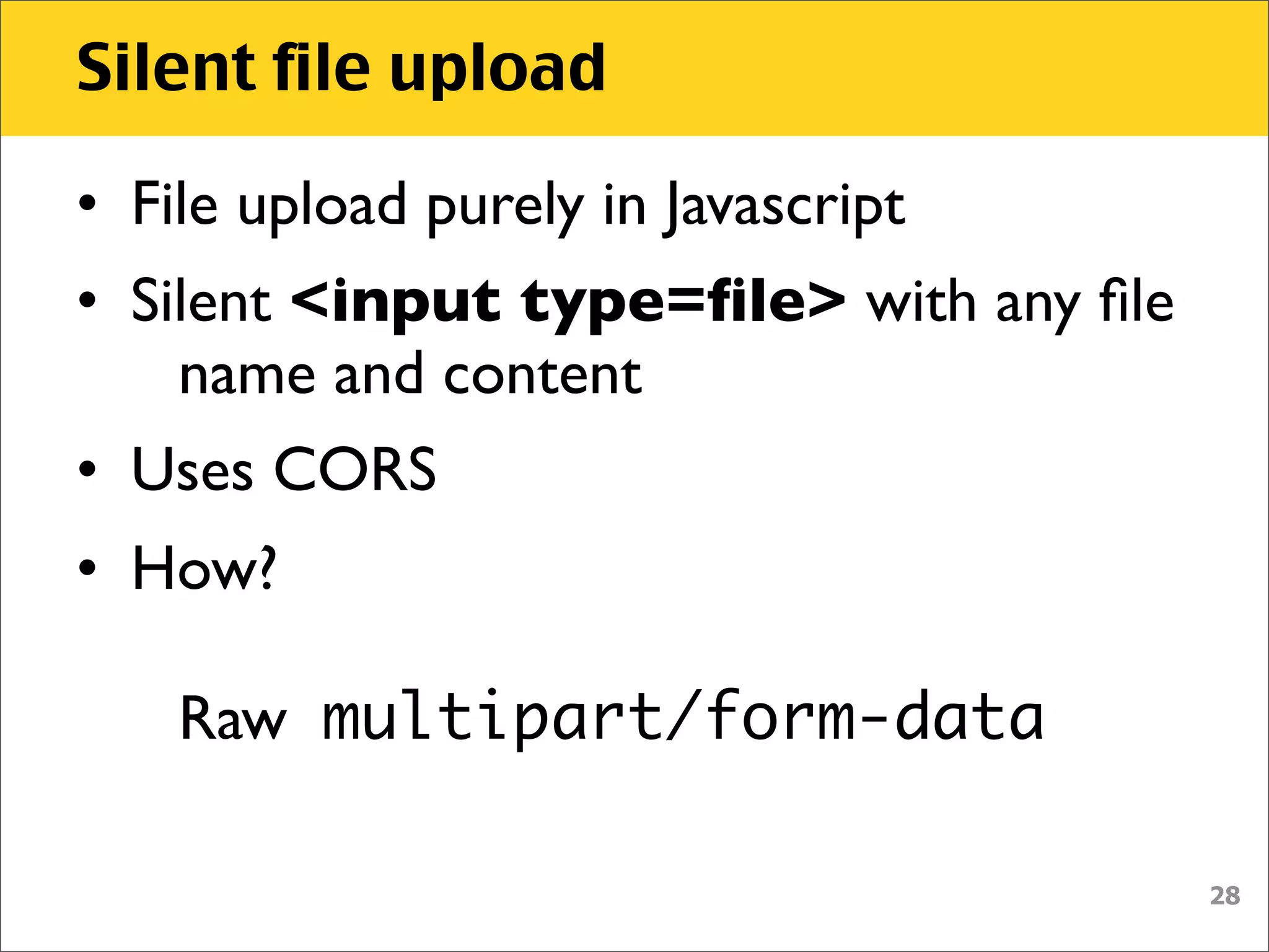 Silent file upload

• File upload purely in Javascript
• Silent <input type=ﬁle> with any ﬁle
    name and content
• Uses CORS
• How?

    Raw multipart/form-data

                                         28
 