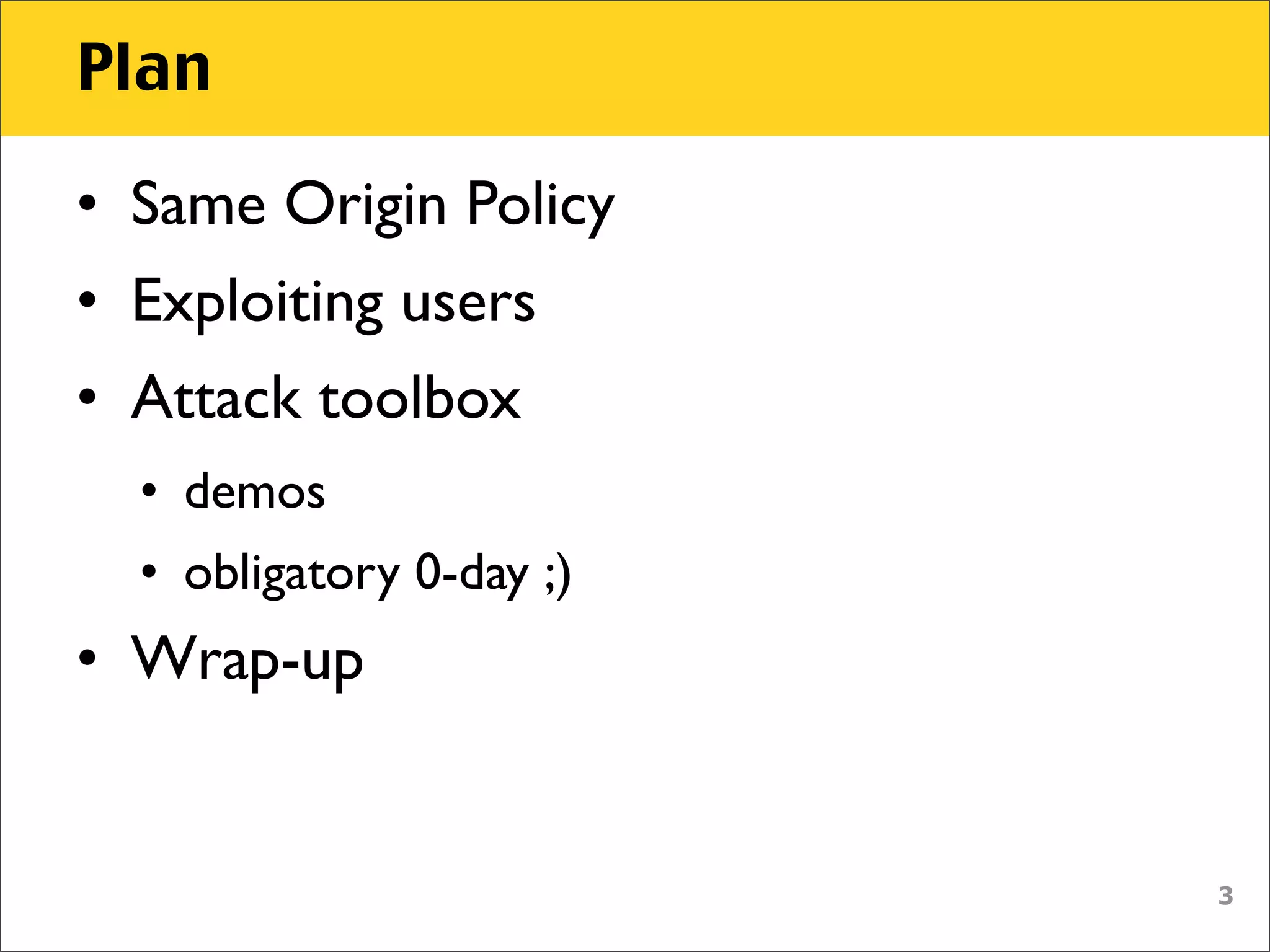 Plan

• Same Origin Policy
• Exploiting users
• Attack toolbox
  • demos
  • obligatory 0-day ;)
• Wrap-up


                          3
 