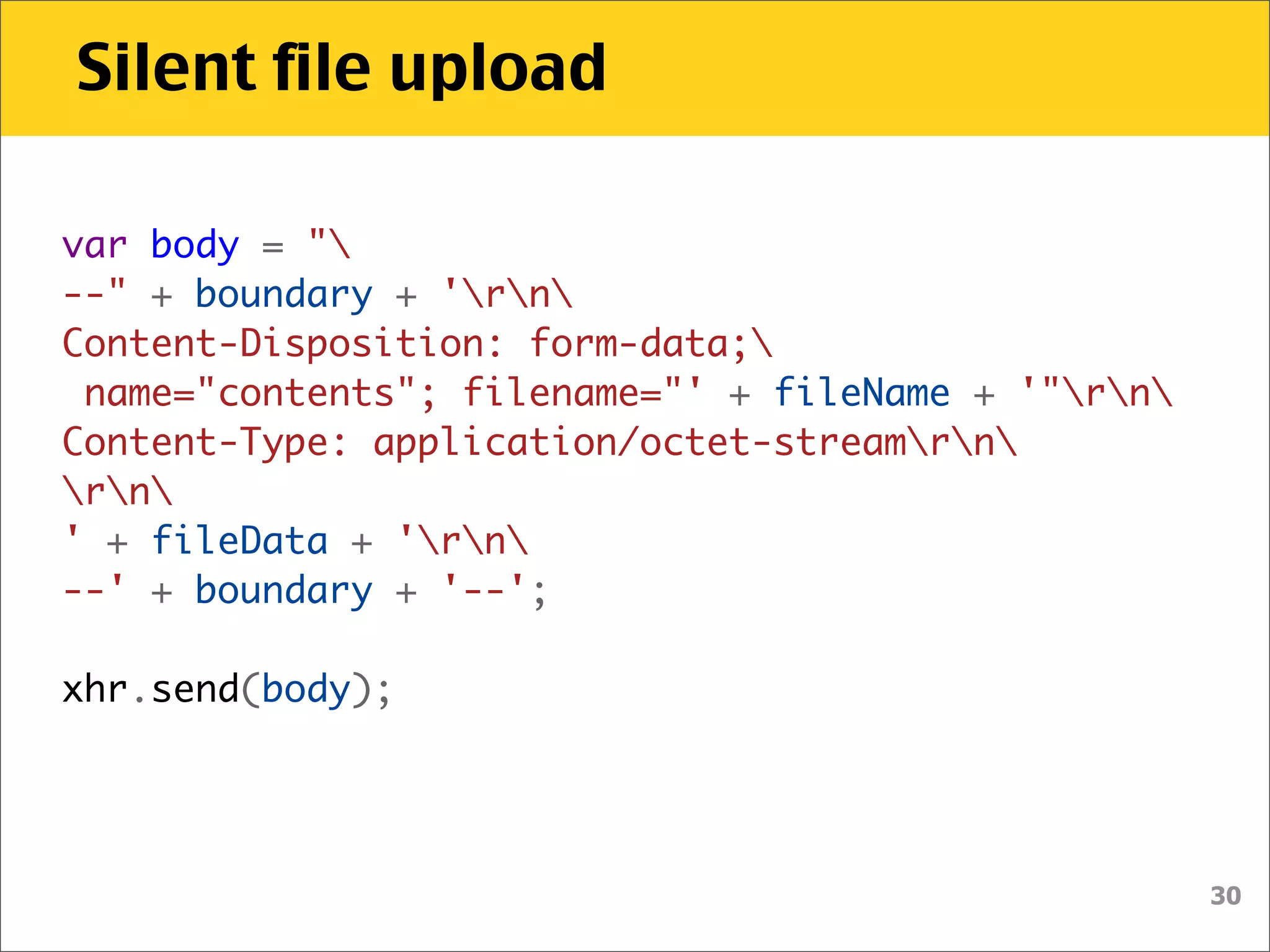 Silent file upload

var body = "
--" + boundary + 'rn
Content-Disposition: form-data;
 name="contents"; filename="' + fileName + '"rn
Content-Type: application/octet-streamrn
rn
' + fileData + 'rn
--' + boundary + '--';

xhr.send(body);




                                                     30
 