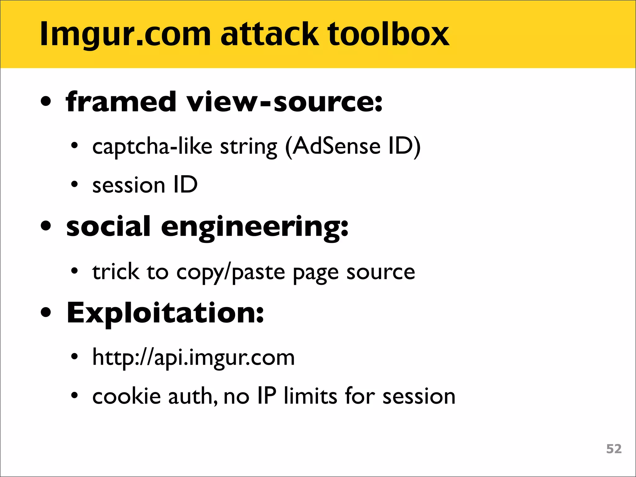 Imgur.com attack toolbox

• framed view-source:
  • captcha-like string (AdSense ID)
  • session ID
• social engineering:
  • trick to copy/paste page source
• Exploitation:
  • http://api.imgur.com
  • cookie auth, no IP limits for session
                                            52
 