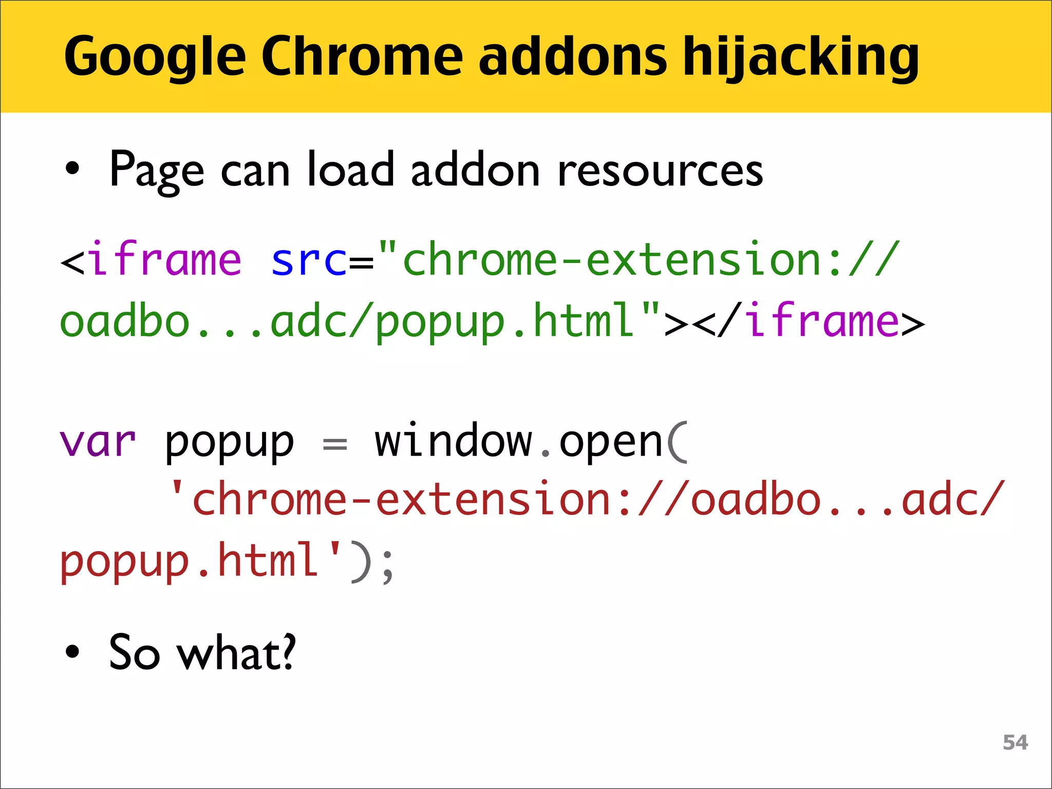 Google Chrome addons hijacking

• Page can load addon resources
<iframe src="chrome-extension://
oadbo...adc/popup.html"></iframe>

var popup = window.open(
    'chrome-extension://oadbo...adc/
popup.html');

• So what?
                                    54
 