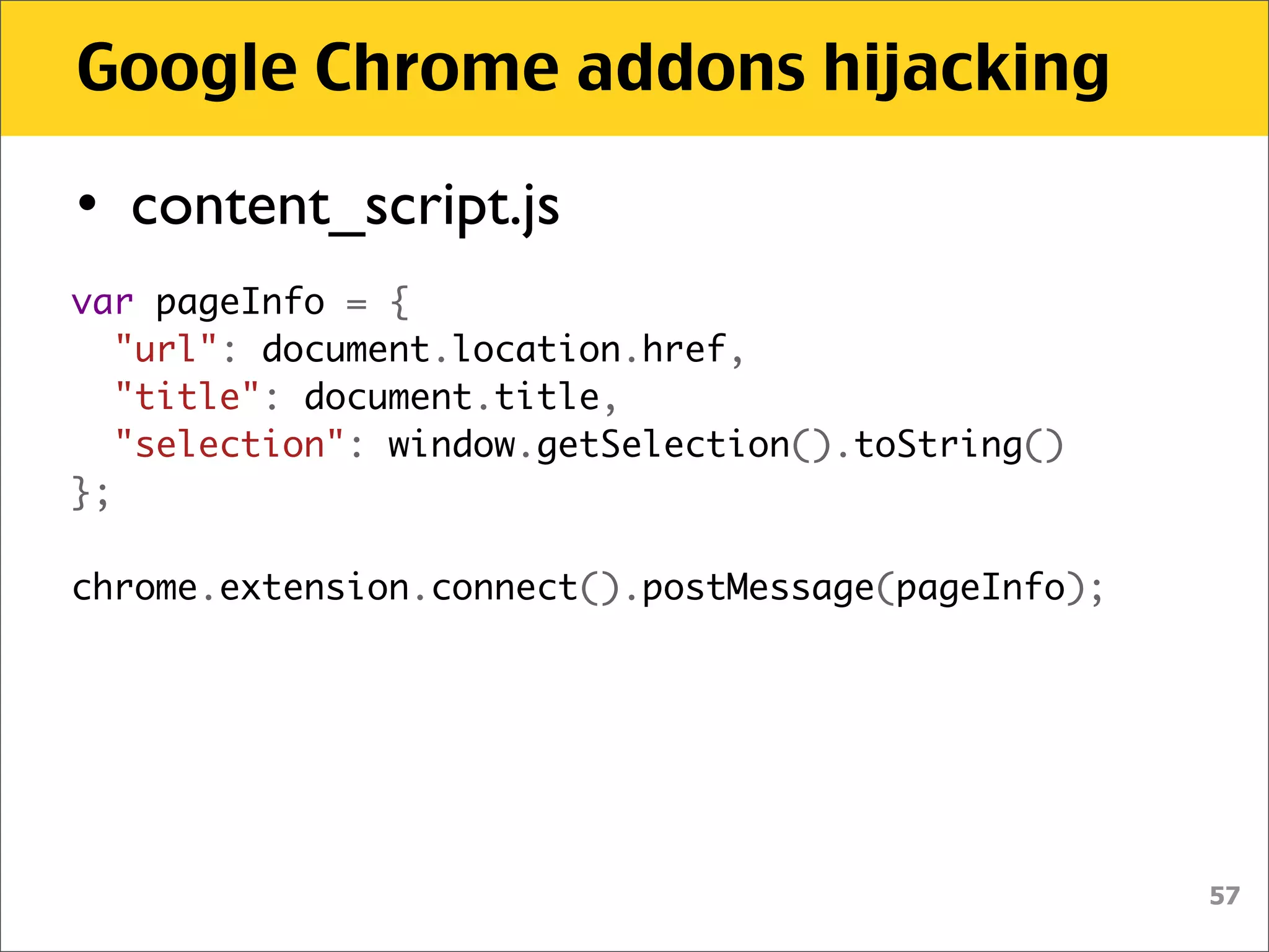 Google Chrome addons hijacking

• content_script.js
var pageInfo = {
  "url": document.location.href,
  "title": document.title,
  "selection": window.getSelection().toString()
};

chrome.extension.connect().postMessage(pageInfo);




                                                    57
 