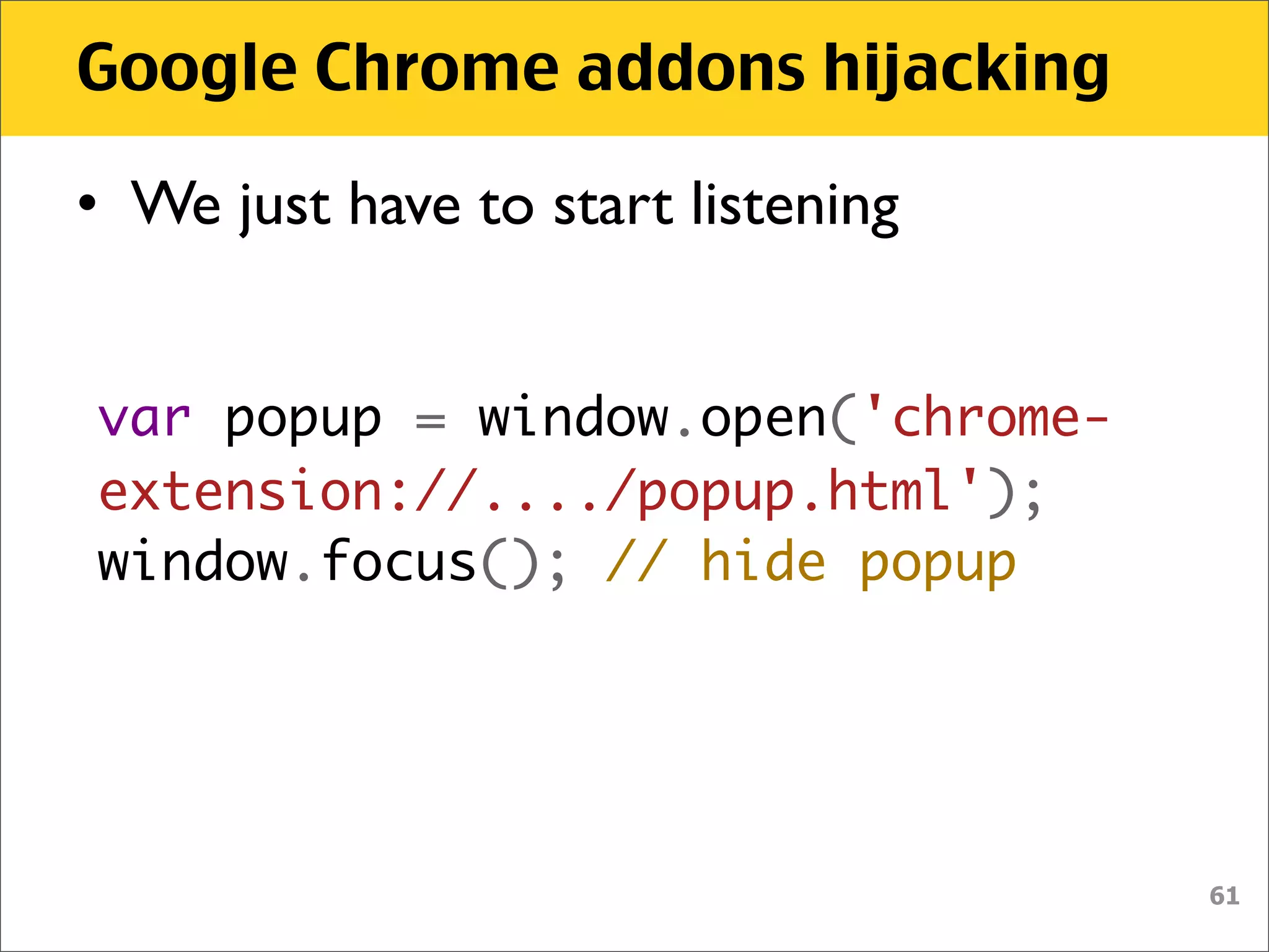 Google Chrome addons hijacking

• We just have to start listening


var popup = window.open('chrome-
extension://..../popup.html');
window.focus(); // hide popup




                                    61
 