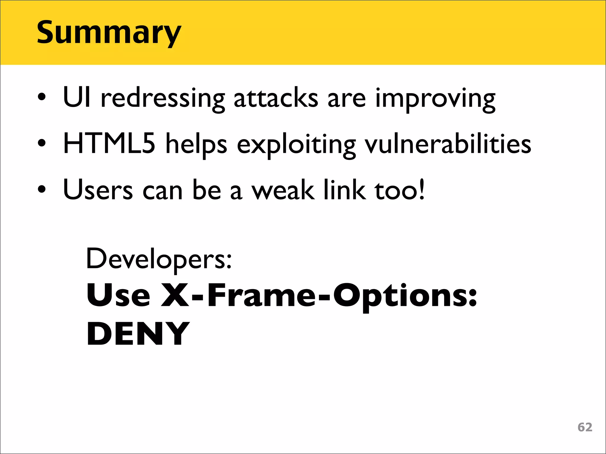 Summary

• UI redressing attacks are improving
• HTML5 helps exploiting vulnerabilities
• Users can be a weak link too!

   Developers:
   Use X-Frame-Options:
   DENY

                                           62
 