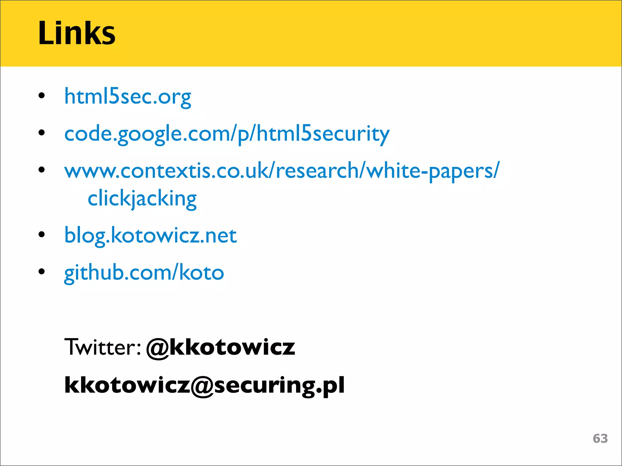 Links
• html5sec.org
• code.google.com/p/html5security
• www.contextis.co.uk/research/white-papers/
   clickjacking
• blog.kotowicz.net
• github.com/koto


  Twitter: @kkotowicz
  kkotowicz@securing.pl

                                               63
 