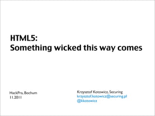 HTML5:
Something wicked this way comes




HackPra, Bochum   Krzysztof Kotowicz, Securing
11.2011           krzysztof.kotowicz@securing.pl
                  @kkotowicz
 