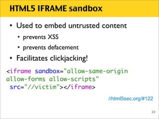 HTML5 IFRAME sandbox

• Used to embed untrusted content
   • prevents XSS
   • prevents defacement
• Facilitates clickjack...