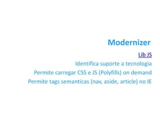 Modernizer
                                             Lib JS
                  Identifica suporte a tecnologia
  Permite carregar CSS e JS (Polyfills) on demand
Permite tags semanticas (nav, aside, article) no IE




                                         página 11
 
