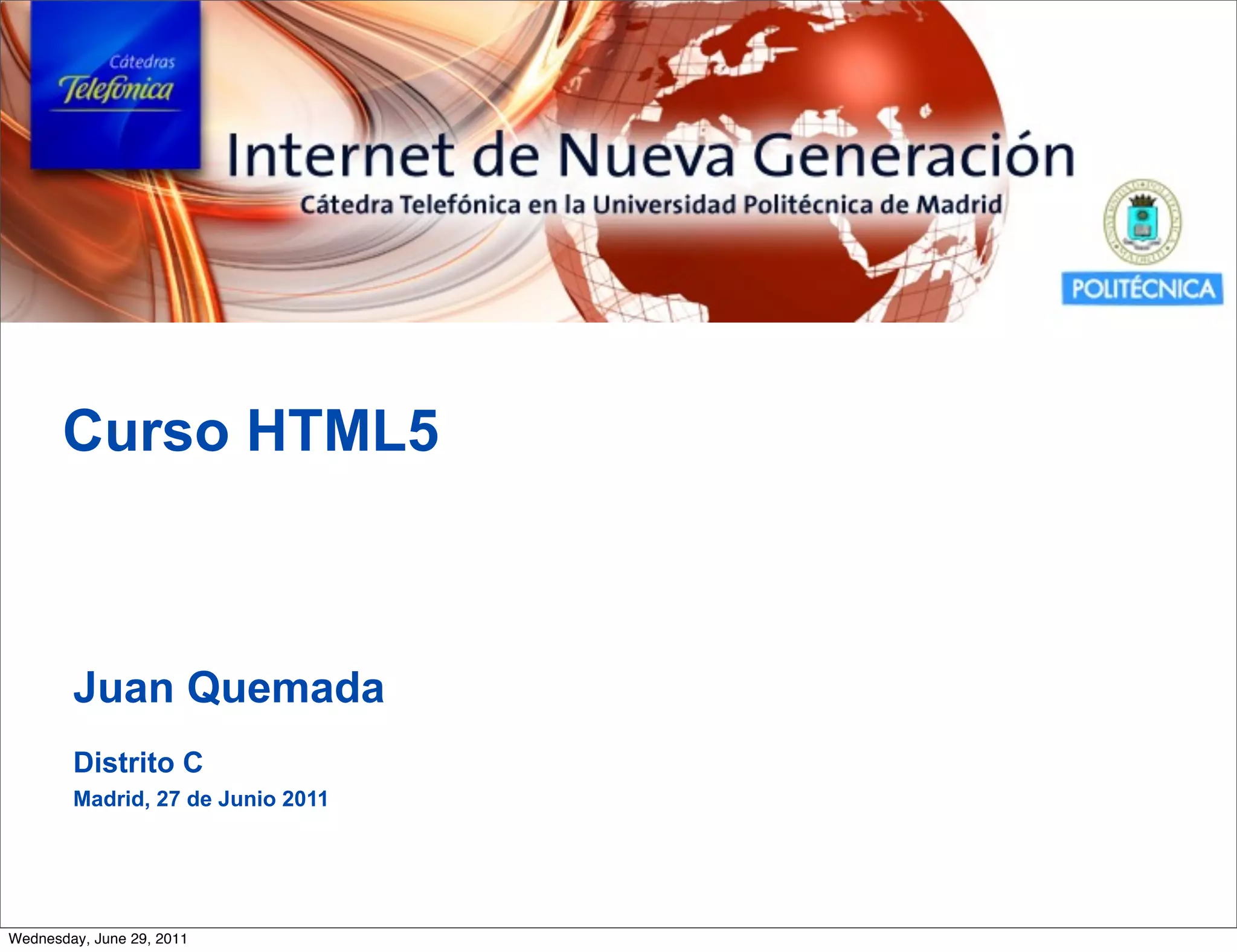 Curso HTML5



        Juan Quemada
        Distrito C
        Madrid, 27 de Junio 2011




Wednesday, June 29, 2011
 