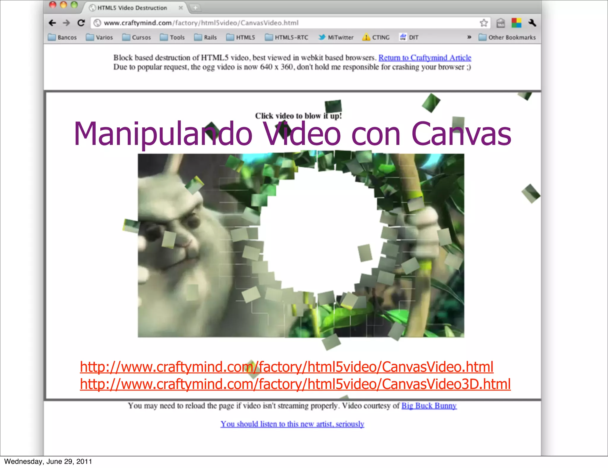 Manipulando Video con Canvas




                    http://www.craftymind.com/factory/html5video/CanvasVideo.html
                    http://www.craftymind.com/factory/html5video/CanvasVideo3D.html




Wednesday, June 29, 2011
 