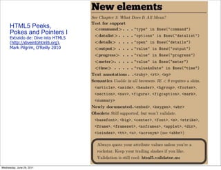 HTML5 Peeks,
      Pokes and Pointers I
      Extraido de: Dive into HTML5
      (http://diveintohtml5.org),
      Mark Pilgrim, O’Reilly 2010




Wednesday, June 29, 2011
 
