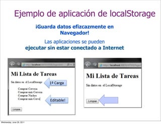 Ejemplo de aplicación de localStorage
                               ¡Guarda datos efizcazmente en
                                        Navegador!
                                  Las aplicaciones se pueden
                           ejecutar sin estar conectado a Internet




Wednesday, June 29, 2011
 