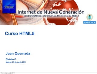Curso HTML5



        Juan Quemada
        Distrito C
        Madrid, 27 de Junio 2011




Wednesday, June 29, 2011
 