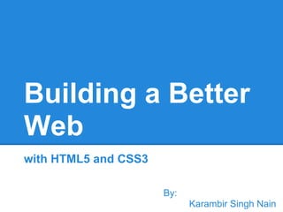 Building a Better
Web
with HTML5 and CSS3

                      By:
                            Karambir Singh Nain
 