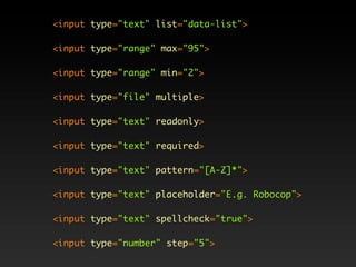 <input type="text" list="data-list">

<input type="range" max="95">

<input type="range" min="2">

<input type="file" multiple>

<input type="text" readonly>

<input type="text" required>

<input type="text" pattern="[A-Z]*">

<input type="text" placeholder="E.g. Robocop">

<input type="text" spellcheck="true">

<input type="number" step="5">
 