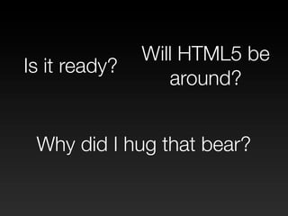 Will HTML5 be
Is it ready?
                  around?


 Why did I hug that bear?
 