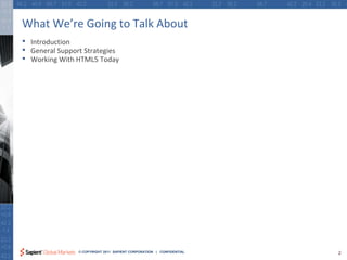 What We’re Going to Talk About
•   Introduction
•   General Support Strategies
•   Working With HTML5 Today




                  © COPYRIGHT 2011 SAPIENT CORPORATION | CONFIDENTIAL   2
 
