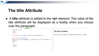 The title Attribute
 A title attribute is added to the <p> element. The value of the
title attribute will be displayed as a tooltip when you mouse
over the paragraph:
 