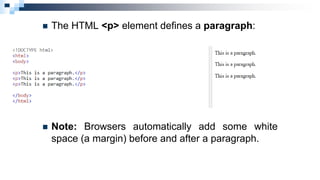  The HTML <p> element defines a paragraph:
 Note: Browsers automatically add some white
space (a margin) before and after a paragraph.
 