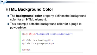 HTML Background Color
 The background-color property defines the background
color for an HTML element.
 This example sets the background color for a page to
powderblue:
 