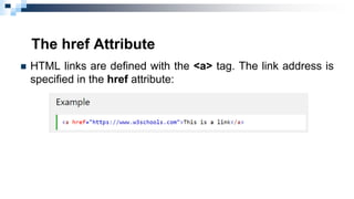 The href Attribute
 HTML links are defined with the <a> tag. The link address is
specified in the href attribute:
 