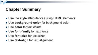 Chapter Summary
 Use the style attribute for styling HTML elements
 Use background-color for background color
 Use color for text colors
 Use font-family for text fonts
 Use font-size for text sizes
 Use text-align for text alignment
 