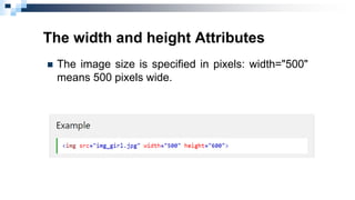 The width and height Attributes
 The image size is specified in pixels: width="500"
means 500 pixels wide.
 