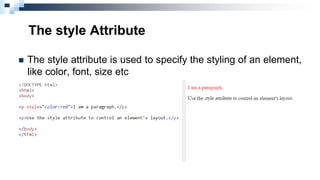 The style Attribute
 The style attribute is used to specify the styling of an element,
like color, font, size etc
 