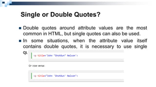 Single or Double Quotes?
 Double quotes around attribute values are the most
common in HTML, but single quotes can also b...