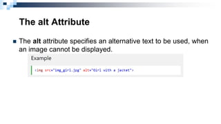 The alt Attribute
 The alt attribute specifies an alternative text to be used, when
an image cannot be displayed.
 