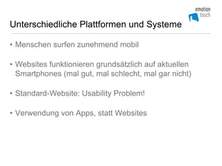 Unterschiedliche Plattformen und Systeme

• Menschen surfen zunehmend mobil

• Websites funktionieren grundsätzlich auf aktuellen
  Smartphones (mal gut, mal schlecht, mal gar nicht)

• Standard-Website: Usability Problem!

• Verwendung von Apps, statt Websites
 