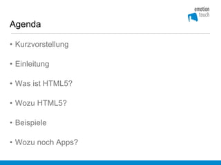 Agenda

• Kurzvorstellung

• Einleitung

• Was ist HTML5?

• Wozu HTML5?

• Beispiele

• Wozu noch Apps?
 