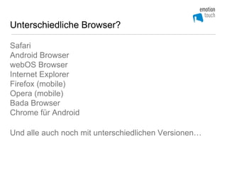 Unterschiedliche Browser?

Safari
Android Browser
webOS Browser
Internet Explorer
Firefox (mobile)
Opera (mobile)
Bada Browser
Chrome für Android

Und alle auch noch mit unterschiedlichen Versionen…
 