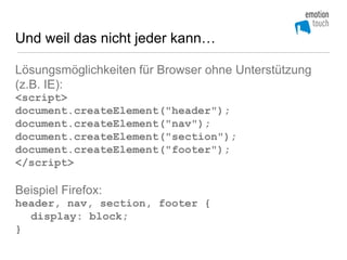 Und weil das nicht jeder kann…

Lösungsmöglichkeiten für Browser ohne Unterstützung
(z.B. IE):
<script>
document.createElement("header");
document.createElement("nav");
document.createElement("section");
document.createElement("footer");
</script>

Beispiel Firefox:
header, nav, section, footer {
  display: block;
}
 
