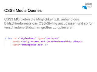 CSS3 Media Queries

CSS3 MQ bieten die Möglichkeit z.B. anhand des
Bildschirmformats das CSS-Styling anzupassen und so für
verschiedene Bildschirmgrößen zu optimieren.
 