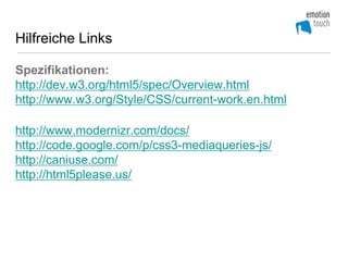 Hilfreiche Links

Spezifikationen:
http://dev.w3.org/html5/spec/Overview.html
http://www.w3.org/Style/CSS/current-work.en.html

http://www.modernizr.com/docs/
http://code.google.com/p/css3-mediaqueries-js/
http://caniuse.com/
http://html5please.us/
 
