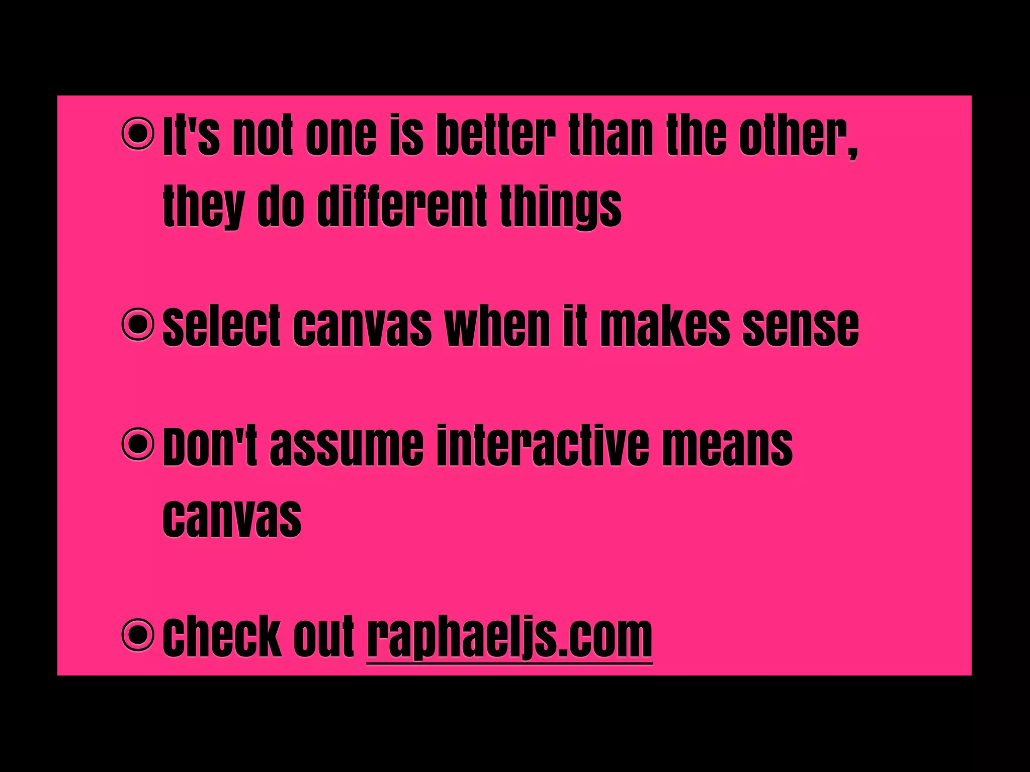 ๏ It's not one is better than the other,
  they do different things

๏ Select canvas when it makes sense

๏ Don't assume interactive means
  canvas

๏ Check out raphaeljs.com
 